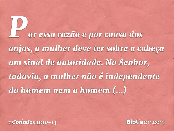 Por essa razão e por causa dos anjos, a mulher deve ter sobre a cabeça um sinal de autoridade. No Senhor, todavia, a mulher não é independente do homem nem o ho