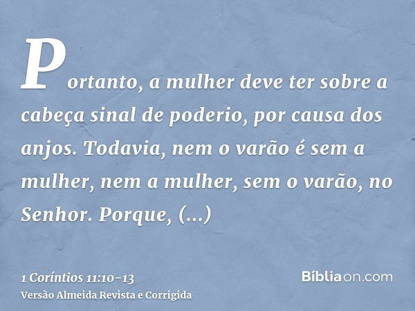 Portanto, a mulher deve ter sobre a cabeça sinal de poderio, por causa dos anjos.Todavia, nem o varão é sem a mulher, nem a mulher, sem o varão, no Senhor.Porqu