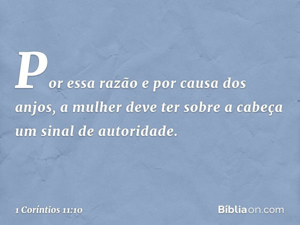 Por essa razão e por causa dos anjos, a mulher deve ter sobre a cabeça um sinal de autoridade. -- 1 Coríntios 11:10