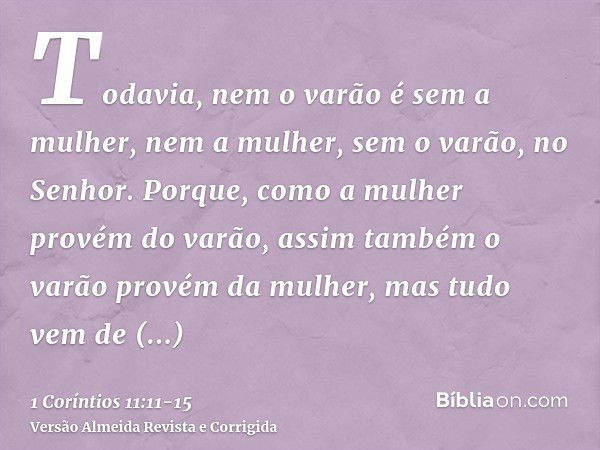 Todavia, nem o varão é sem a mulher, nem a mulher, sem o varão, no Senhor.Porque, como a mulher provém do varão, assim também o varão provém da mulher, mas tudo