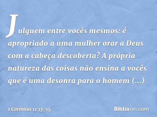 Julguem entre vocês mesmos: é apropriado a uma mulher orar a Deus com a cabeça descoberta? A própria natureza das coisas não ensina a vocês que é uma desonra pa