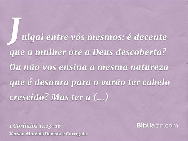 Julgai entre vós mesmos: é decente que a mulher ore a Deus descoberta?Ou não vos ensina a mesma natureza que é desonra para o varão ter cabelo crescido?Mas ter 