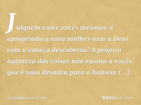 Julguem entre vocês mesmos: é apropriado a uma mulher orar a Deus com a cabeça descoberta? A própria natureza das coisas não ensina a vocês que é uma desonra pa