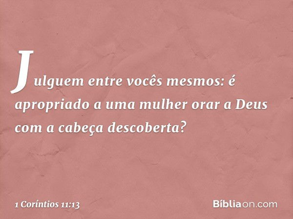 Julguem entre vocês mesmos: é apropriado a uma mulher orar a Deus com a cabeça descoberta? -- 1 Coríntios 11:13