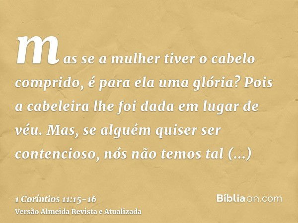 mas se a mulher tiver o cabelo comprido, é para ela uma glória? Pois a cabeleira lhe foi dada em lugar de véu.Mas, se alguém quiser ser contencioso, nós não tem