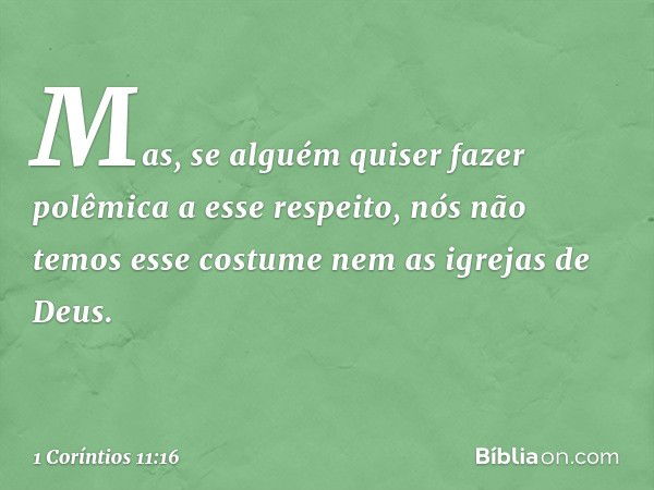 Mas, se alguém quiser fazer polêmica a esse respeito, nós não temos esse costume nem as igrejas de Deus. -- 1 Coríntios 11:16