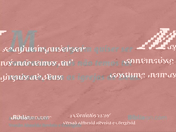 Mas, se alguém quiser ser contencioso, nós não temos tal costume, nem as igrejas de Deus.