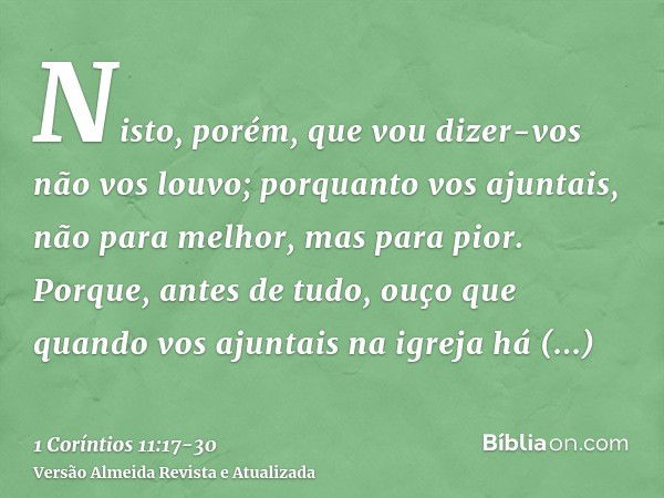 Nisto, porém, que vou dizer-vos não vos louvo; porquanto vos ajuntais, não para melhor, mas para pior.Porque, antes de tudo, ouço que quando vos ajuntais na igr