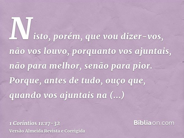 Nisto, porém, que vou dizer-vos, não vos louvo, porquanto vos ajuntais, não para melhor, senão para pior.Porque, antes de tudo, ouço que, quando vos ajuntais na