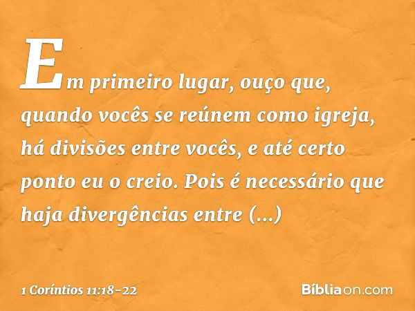 Em primeiro lugar, ouço que, quando vocês se reúnem como igreja, há divisões entre vocês, e até certo ponto eu o creio. Pois é necessário que haja divergências 