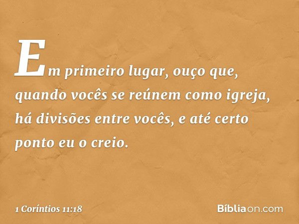 Em primeiro lugar, ouço que, quando vocês se reúnem como igreja, há divisões entre vocês, e até certo ponto eu o creio. -- 1 Coríntios 11:18