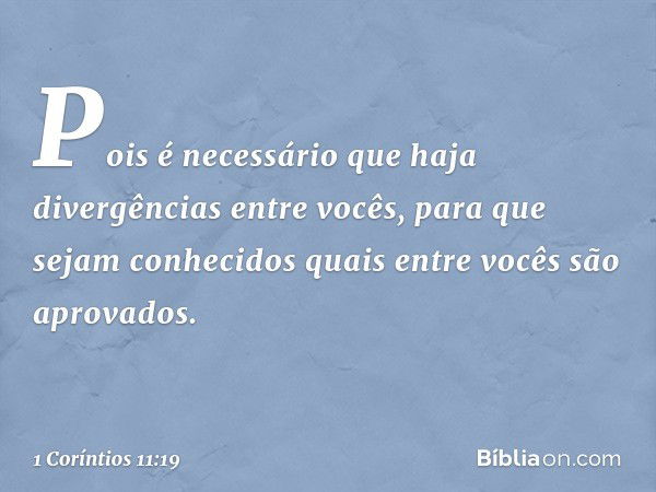 Pois é necessário que haja divergências entre vocês, para que sejam conhecidos quais entre vocês são aprovados. -- 1 Coríntios 11:19