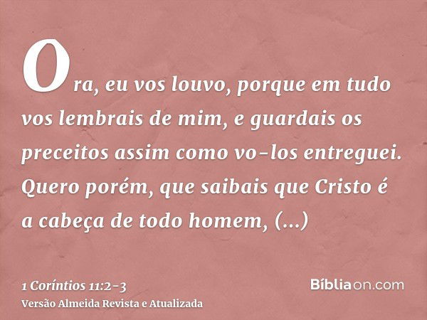 Ora, eu vos louvo, porque em tudo vos lembrais de mim, e guardais os preceitos assim como vo-los entreguei.Quero porém, que saibais que Cristo é a cabeça de tod