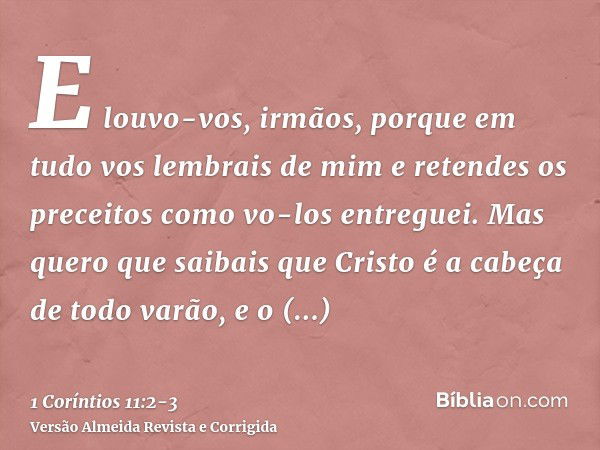 E louvo-vos, irmãos, porque em tudo vos lembrais de mim e retendes os preceitos como vo-los entreguei.Mas quero que saibais que Cristo é a cabeça de todo varão,