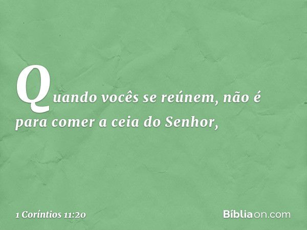 Quando vocês se reúnem, não é para comer a ceia do Senhor, -- 1 Coríntios 11:20