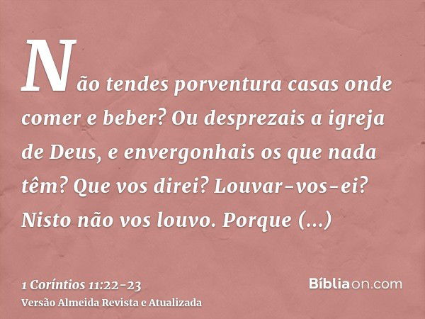 Não tendes porventura casas onde comer e beber? Ou desprezais a igreja de Deus, e envergonhais os que nada têm? Que vos direi? Louvar-vos-ei? Nisto não vos louv