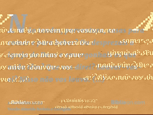 Não tendes, porventura, casas para comer e para beber? Ou desprezais a igreja de Deus e envergonhais os que nada têm? Que vos direi? Louvar-vos-ei? Nisso não vo
