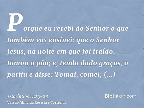 Porque eu recebi do Senhor o que também vos ensinei: que o Senhor Jesus, na noite em que foi traído, tomou o pão;e, tendo dado graças, o partiu e disse: Tomai, 