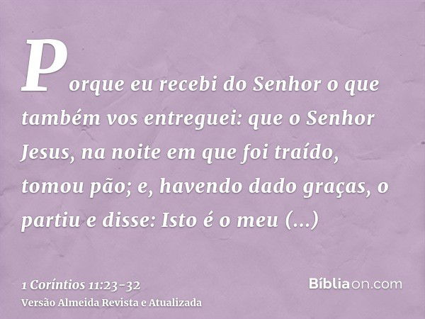 Porque eu recebi do Senhor o que também vos entreguei: que o Senhor Jesus, na noite em que foi traído, tomou pão;e, havendo dado graças, o partiu e disse: Isto 