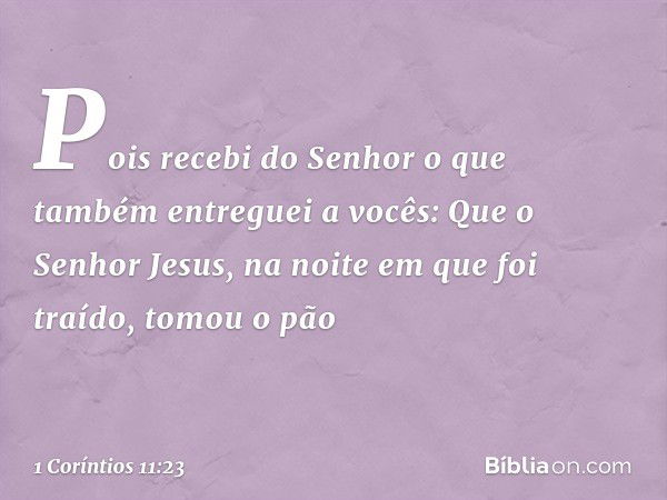 Pois recebi do Senhor o que também entreguei a vocês: Que o Senhor Jesus, na noite em que foi traído, tomou o pão -- 1 Coríntios 11:23