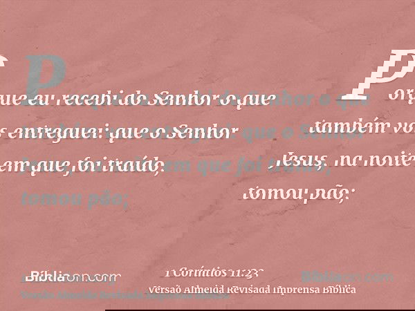 Porque eu recebi do Senhor o que também vos entreguei: que o Senhor Jesus, na noite em que foi traído, tomou pão;