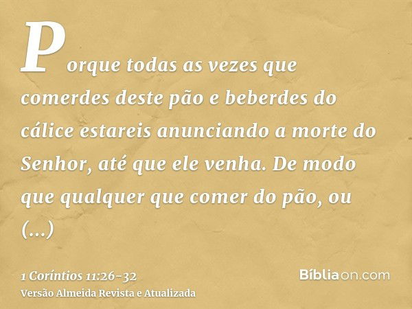 Porque todas as vezes que comerdes deste pão e beberdes do cálice estareis anunciando a morte do Senhor, até que ele venha.De modo que qualquer que comer do pão