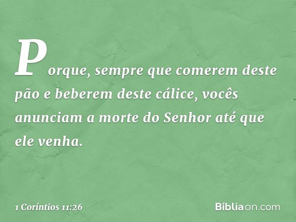 Porque, sempre que comerem deste pão e beberem deste cálice, vocês anunciam a morte do Senhor até que ele venha. -- 1 Coríntios 11:26