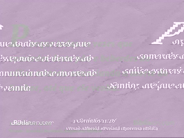Porque todas as vezes que comerdes deste pão e beberdes do cálice estareis anunciando a morte do Senhor, até que ele venha.