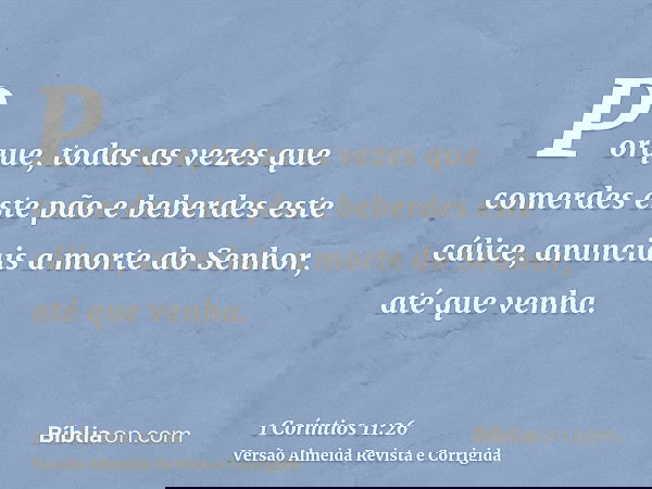 Porque, todas as vezes que comerdes este pão e beberdes este cálice, anunciais a morte do Senhor, até que venha.
