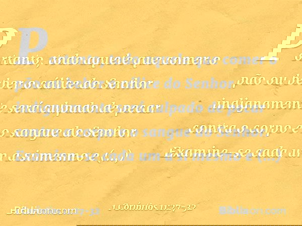 Portanto, todo aquele que comer o pão ou beber o cálice do Senhor indignamente será culpado de pecar contra o corpo e o sangue do Senhor. Examine-se cada um a s