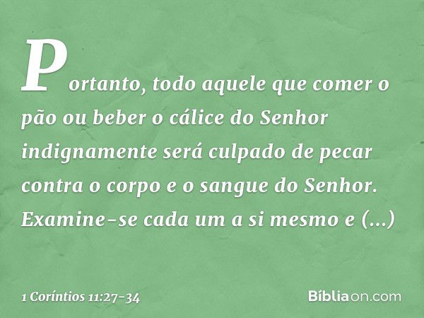 Portanto, todo aquele que comer o pão ou beber o cálice do Senhor indignamente será culpado de pecar contra o corpo e o sangue do Senhor. Examine-se cada um a s