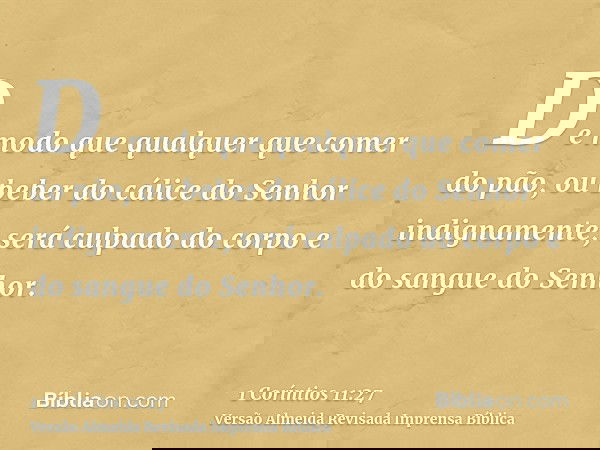 De modo que qualquer que comer do pão, ou beber do cálice do Senhor indignamente, será culpado do corpo e do sangue do Senhor.