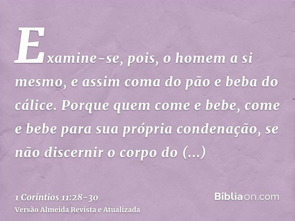 Examine-se, pois, o homem a si mesmo, e assim coma do pão e beba do cálice.Porque quem come e bebe, come e bebe para sua própria condenação, se não discernir o 