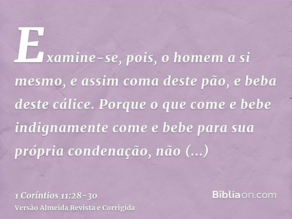 Examine-se, pois, o homem a si mesmo, e assim coma deste pão, e beba deste cálice.Porque o que come e bebe indignamente come e bebe para sua própria condenação,