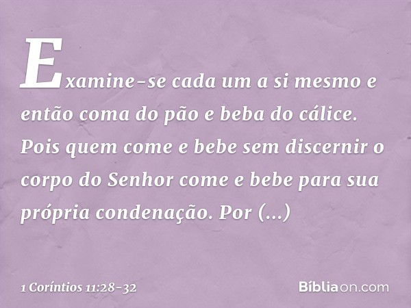 Examine-se cada um a si mesmo e então coma do pão e beba do cálice. Pois quem come e bebe sem discernir o corpo do Senhor come e bebe para sua própria condenaçã