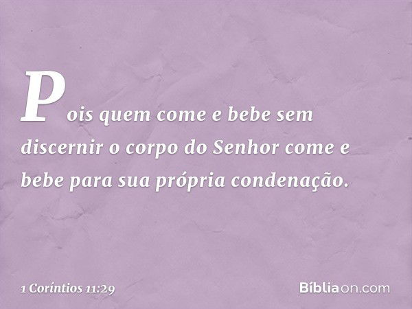 Pois quem come e bebe sem discernir o corpo do Senhor come e bebe para sua própria condenação. -- 1 Coríntios 11:29