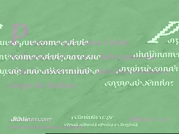 Porque o que come e bebe indignamente come e bebe para sua própria condenação, não discernindo o corpo do Senhor.