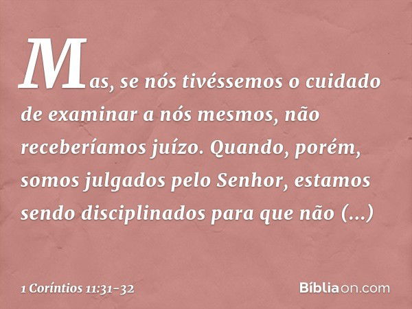 Mas, se nós tivéssemos o cuidado de examinar a nós mesmos, não receberíamos juízo. Quando, porém, somos julgados pelo Senhor, estamos sendo disciplinados para q