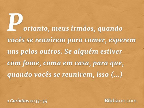 Portanto, meus irmãos, quando vocês se reunirem para comer, esperem uns pelos outros. Se alguém estiver com fome, coma em casa, para que, quando vocês se reunir