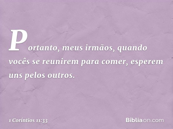 Portanto, meus irmãos, quando vocês se reunirem para comer, esperem uns pelos outros. -- 1 Coríntios 11:33