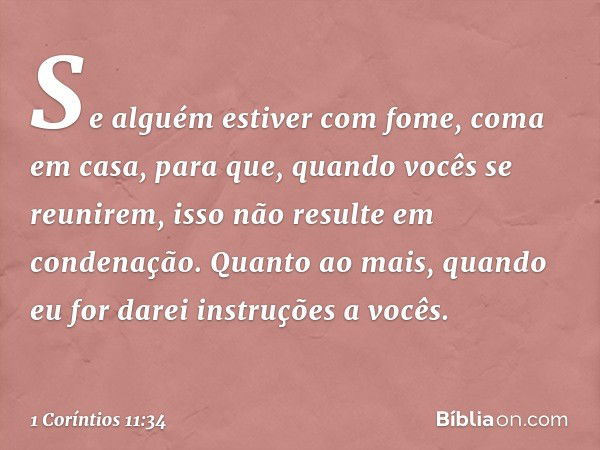 Se alguém estiver com fome, coma em casa, para que, quando vocês se reunirem, isso não resulte em condenação. Quanto ao mais, quando eu for darei instruções a v