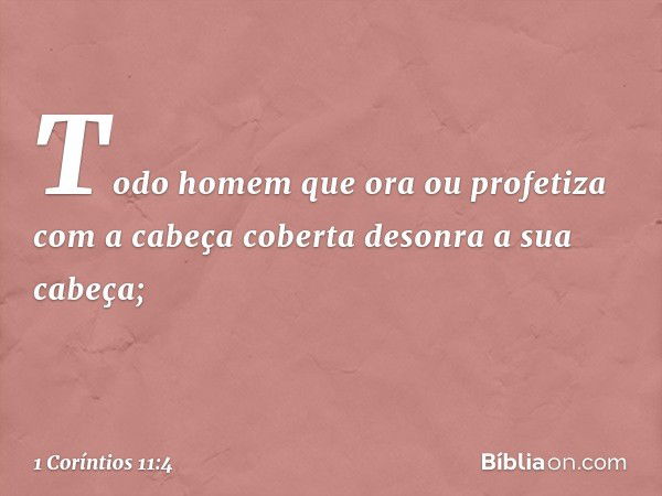 Todo homem que ora ou profetiza com a cabeça coberta desonra a sua cabeça; -- 1 Coríntios 11:4