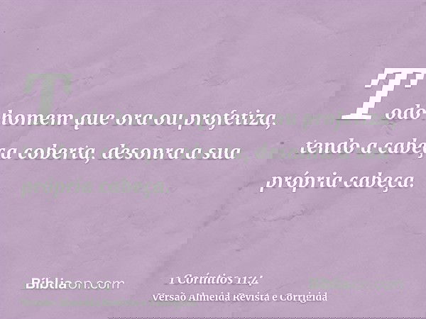 Todo homem que ora ou profetiza, tendo a cabeça coberta, desonra a sua própria cabeça.