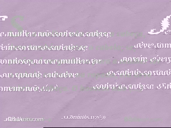 Se a mulher não cobre a cabeça, deve também cortar o cabelo; se, porém, é vergonhoso para a mulher ter o cabelo cortado ou rapado, ela deve cobrir a cabeça. O h