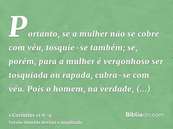 Portanto, se a mulher não se cobre com véu, tosquie-se também; se, porém, para a mulher é vergonhoso ser tosquiada ou rapada, cubra-se com véu.Pois o homem, na 