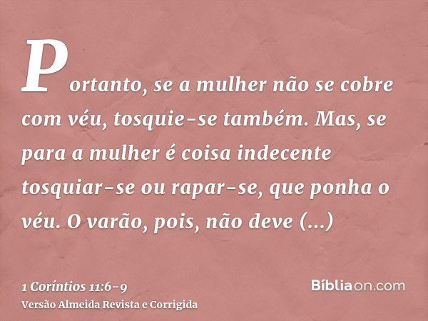 Portanto, se a mulher não se cobre com véu, tosquie-se também. Mas, se para a mulher é coisa indecente tosquiar-se ou rapar-se, que ponha o véu.O varão, pois, n