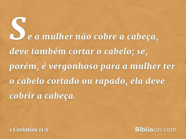 Se a mulher não cobre a cabeça, deve também cortar o cabelo; se, porém, é vergonhoso para a mulher ter o cabelo cortado ou rapado, ela deve cobrir a cabeça. -- 