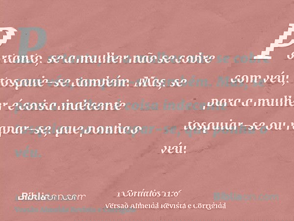 Portanto, se a mulher não se cobre com véu, tosquie-se também. Mas, se para a mulher é coisa indecente tosquiar-se ou rapar-se, que ponha o véu.