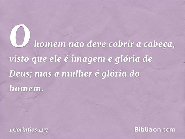 O homem não deve cobrir a cabeça, visto que ele é imagem e glória de Deus; mas a mulher é glória do homem. -- 1 Coríntios 11:7