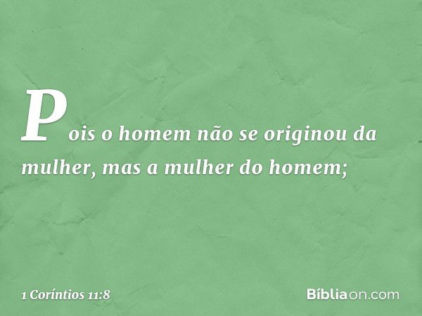 Pois o homem não se originou da mulher, mas a mulher do homem; -- 1 Coríntios 11:8